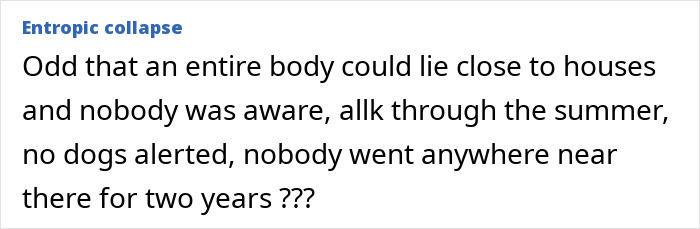 A comment questioning how a body remained undetected near homes for two years.